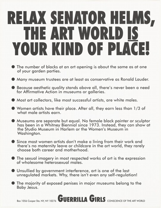 This is a photograph of a printed poster featuring text. The design is monochromatic, with bold black text on a white background. At the top, the headline reads "RELAX SENATOR HELMS, THE ART WORLD IS YOUR KIND OF PLACE!" The body of the poster lists provocative statements critiquing various aspects of the art world such as racial representation, gender inequalities, conservatism among museum trustees, the absence of Affirmative Action, as well as the lack of financial support and opportunities for women and minority artists. Each point is crafted with irony. The poster is endorsed by the Guerrilla Girls, with their name at the bottom along with their tagline "CONSCIENCE OF THE ART WORLD."