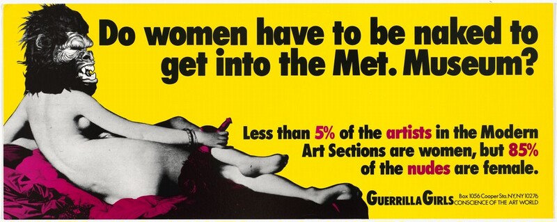 Against a highlighter-bright yellow background, a nude woman in grayscale with an oversized gorilla head reclines facing away from us on a swath of magenta-pink fabric in this long, horizonal composition. The furry gorilla head looks over the right shoulder so faces our right in profile at the upper left corner of the composition. The brows seem furrowed, and the lips are pulled back over its open mouth to expose sharp teeth. The woman’s body stretches about halfway across the composition. She props her torso up on her left elbow and her left foot crosses over her right leg so we see the bottoms of her feet. Resting her right hand on her legs, she holds a black feather fan by a phallus-shaped handle, which has been tinted magenta. Bold black text fills most of the right half of the composition. Across the top, like a headline, it reads, “Do women have to be naked to get into the Met. Museum?” Slightly below, in smaller text: “Less than 5% of the artists in the Modern Art Sections are women, but 85% of the nudes are female.” The statistics and words “5%,” “artists,” “85%,” and “nudes” are printed in magenta. Smaller black lettering at the bottom right says, “GUERRILLA GIRLS,” and the smallest text reads, “Box 1056 Cooper Sta. NY, NY 10276 CONSCIENCE OF THE ART WORLD.”
