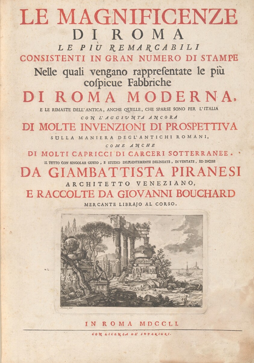 Le Magnificenze di Roma Le Più Remarcabili Consistenti In Gran Numero di Stampe Nelle quali vengano rappresentate le più cospicue Fabbriche Di Roma Moderna, E Le Rimaste Dell' Antica, Anche Quelle, Che Sparse Sono Per L'Italia Con L'Aggiunta Ancora Di Molte Invenzioni Si Prospettiva Sulla Maniera Degl' Antichi Romani, Come Anche Di Molti Capricci Di Carceri Sotterranee. Il Tutto Com Singolar Gusto, E Studio Diligentemente Delineate, Inventate, Ed Incise Da Giambattista Piranesi Architetto Veneziano, E Raccolte Da Giovanni Bouchard Mercante Librajo Al Corso