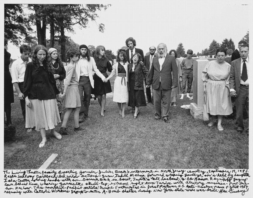 The Living Theater family departing founder Julian Beck's interment in North Jersey cemetery, September 19, 1985. Rabbi Schlomo Carlebach led widow actress- Judith Malina forward weeping goodbye, she's held by daughter Isha center holding hands with son Garrick Beck in beret, Judith's tall husband-to-be Hanon Reznikov gazing down behind them wearing yarmulke skull-cap; extreme right Anne Tardos with aleatory musician- Poet Jackson Machour. This anarchist- Pacifist artists' troupe anticipated in first Postwar U.S. Anti- Nuclear peace protest 1957, refusing with Catholic Workers group to enter A-Bomb shelter during New York state-wide war drill.