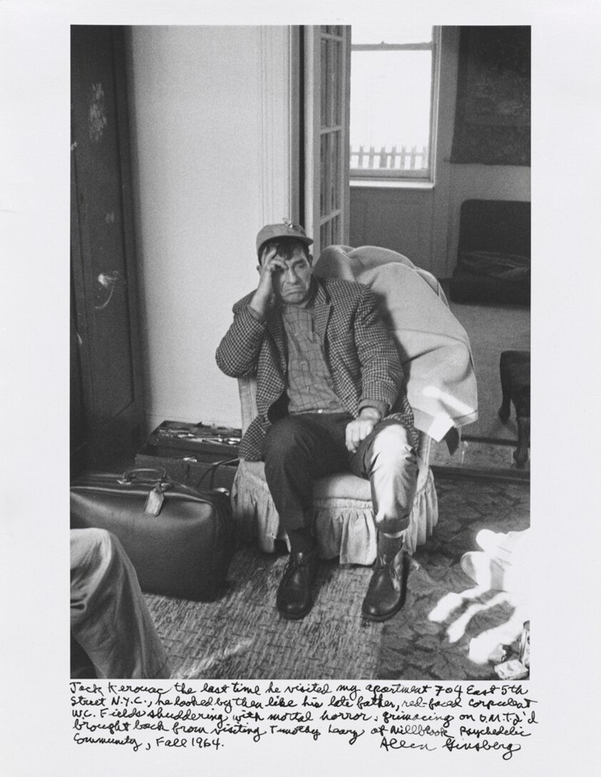 Jack Kerouac the last time he visited my apartment 704 East 5th Street, N.Y.C., he looked by then like his late father, red-faced corpulent W. C. Fields shuddering with mortal horror, grimacing on D.M.T. I’d brought back from visiting Timothy Leary at Millbrook Psychedelic Community, Fall 1964.
