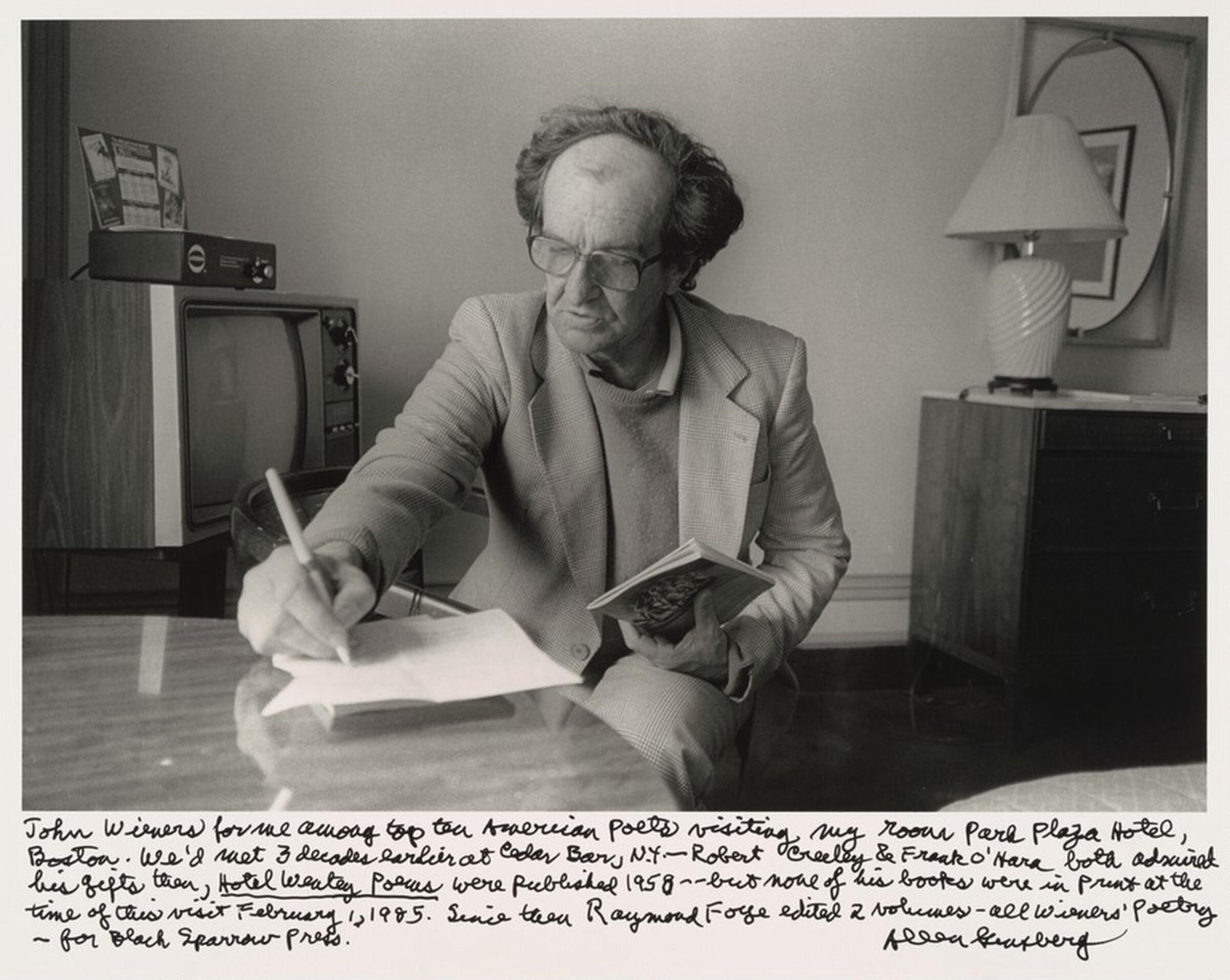 John Wieners for me among top ten American poets visiting my room Park Plaza Hotel, Boston. We'd met 3 decades earlier at Cedar Bar, N.Y.-- Robert Creeley & Frank O'Hara both admired / his gifts then, _Hotel Wentley Poems_ were published 1958 - - but none of his books were in print at the time of this visit February 1, 1985. Since then Raymond Foye edited 2 volumes-- all Wieners' Poetry -- For Black Sparrow Press., Allen Ginsberg, 1985