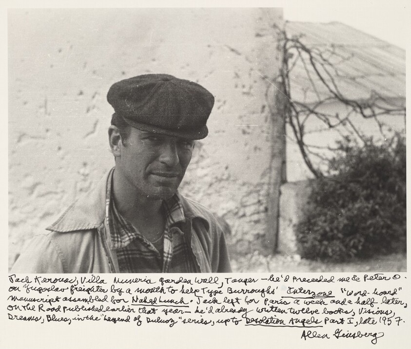 Jack Kerouac, Villa Mouneria Garden Wall, Tangier—he’d preceded me & Peter O. on Yugoslav freighter by a month to help Type Burroughs’ Interzone “word-board” manuscript assembled for Naked Lunch. Jack left for Paris a week and a half later, On the Road published earlier that year—he’d already written twelve books, Visions, Dreams, Blues, in the “Legend of Duluoz” series, up to Desolation Angels Part I, late 1957.