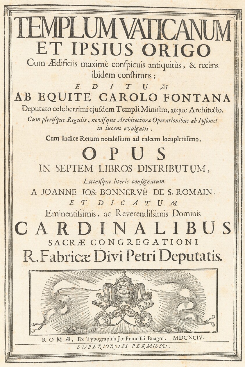 Templum Vaticanum Et Ipsius Origo Cum Aedificiis maximè conspicuis antiquitùs, & recèns ibidem constitutis; Editum Ab Equite Carolo Fontana Deputato celeberrimi ejusdem Templi Ministro, atque Architecto. Cum plerisque Regulis, novisque Architecturae & Operationibus ab Ipsomet in lucem evulgatis. Cum Indice Rerum notablium ad calcem locupletissimo. Opus In Spetem Libros Distributum, Latinesque literis consignatum A Joanne Jos. Bonnervë De S. Romain