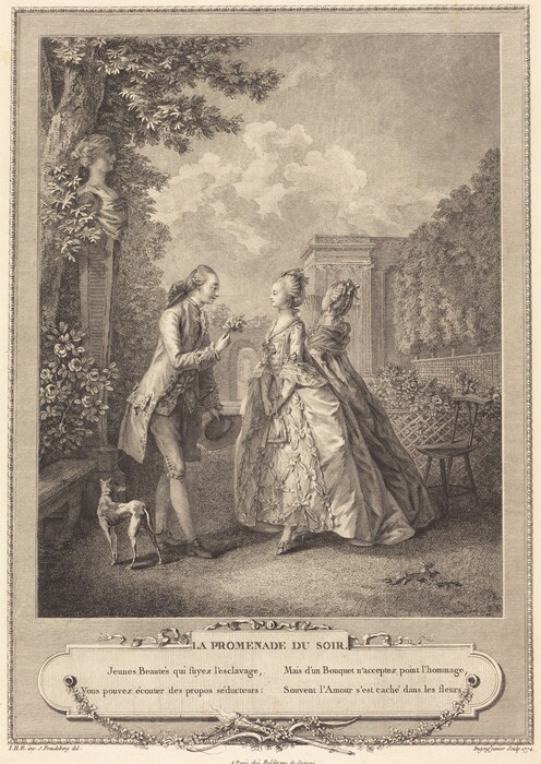 Printed with fine black lines and delicate hatching on off-white paper, a young, clean-shaven man and a young woman stand in a garden as another woman faces away in this vertical etching and engraving. The people whose faces we see have delicate features with large eyes and smiling lips. To our left, the man’s hair is brushed back from his high forehead and curled around his ears. The long hair is tied with an oversized bow or perhaps enclosed within a pouch at the back of his neck, or both. He wears a frilly cravat under a waistcoat and a knee-length coat. His breeches are buckled at the knee over stockings and buckled shoes. A sword hangs from his far hip, and he holds a hat with that hand. He holds up a tiny bouquet of flowers with his other hand as he leans toward the woman. She faces him with her hands clasped down in front of her. Her hair is pulled up and back. She wears a choker tied at the back of her neck and a gown with a tight bodice and flaring, full skirt. Layers of ruffles, presumably lace, cascade down from the elbow-length sleeves of the dress. She stands ramrod straight, but one tiny foot in a heeled shoe is slightly extended toward the man, mirroring his stance. The second woman is just behind her far shoulder. That woman holds a partially open fan and looks up and off into the distance. A thin dog standing behind the man’s feet faces away from us and looks toward the second woman. The garden is planted with flowers behind a trellised pen and trees in a formal row to our right, and a bench nestled into rosebushes to the left. A bust of a woman on a tall, square column rises up against a tree beyond the bench, and a house and gateway are on the far side of the formal garden. The print is engraved to look like a frame encloses the image. The delicate outer edge of the frame alternates inward-facing U shapes with short lines. Under the image is a plaque with fluttering ribbons at the top and garlands of leaves below. The leaves meet where a long torch overlaps a bow with its bowstring undone at the bottom center. On the plaque text reads, “LA PROMENADE DU SOIR. Jenues Beautés qui suyez l’esclavage, Vous pouves écouter des propos séducteurs: Mais d’un Bouquet n’acceptez point l’hommage, Souvent l’Amour s’est cache dans les fleurs.” Text under the printed frame reads “I.H.E. inv. S. Freudeberg del.” to the left, “A Paris chez Buldet rue de Gesvres” at the center, and “Ingouf junior Sculp. 1774.” to the right.