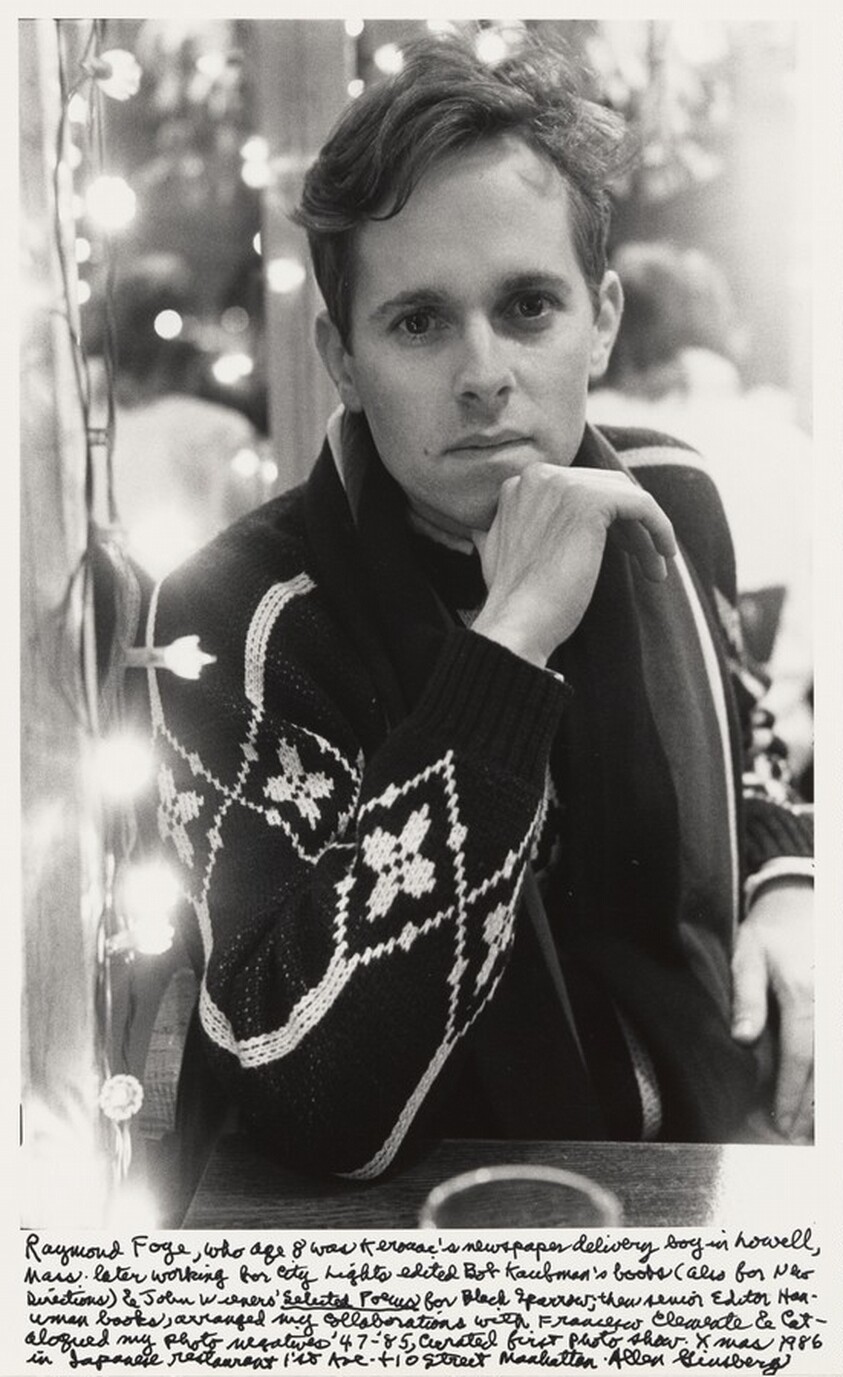 Raymond Foye, who age 8 was Kerouac's newspaper delivery boy in Lowell, Mass. later working for City Lights edited Bob Kaufman's books (also for New Directions) & John Wieners' _Selected Poems_ for Black Sparrow; then senior Editor Hanuman books, arranged my collaborations with Francesco Clemente & catalogued my photo negatives '47-'85, curated first photo show.  Xmas 1986 in Japanese restaurant 1st Ave + 10 Street Manhattan.