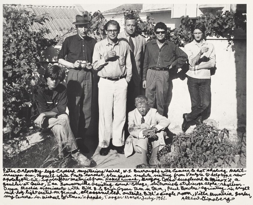 Peter Orlovsky legs crossed mysterious-haired, W.S. Burroughs with camera & hat shading Mediterranean sun, Myself white pants earnest, Alan Ansen...visiting from Venezia to help type new apocalyptic cut-up overflow material from Naked Lunch, Gregory Corso sunglasses & Minox’d, a gambler at casino, Ian Sommerville assisting sound-collage electronics & stroboscope alpha-rhythm. Dream Machine experiments with Bill B. & Brian Gysen then in town, Paul Bowles squinting in bright / mid-day light seated on ground, all assembled outside Bill’s single room, Villa Muniria Garden, / my camera in Michael Portman’s hands, Tangier March-July 1961. 
