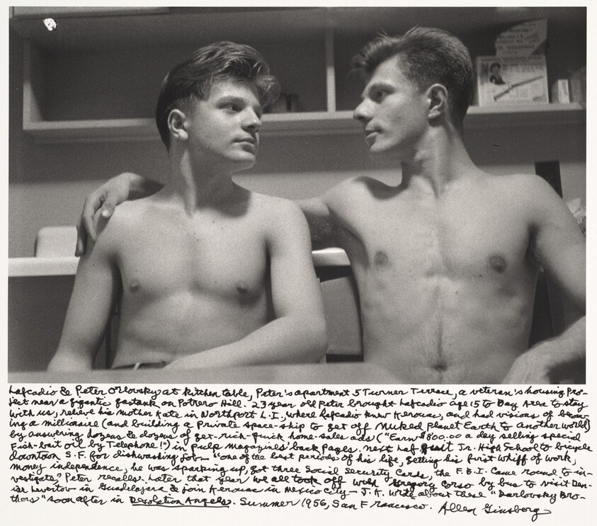 Lafcadio & Peter Orlovsky at kitchen table, Peter's apartment 5 Turner Terrace, a veteran's housing Project near a gigantic gas tank on Potrero Hill. 23 year old Peter brought Lafcadio, age 15, to Bay Area to stay with us, relieve his mother Kate in Northport, L.I., where Lafcadio knew Kerouac, and had visions of becoming a millionaire (and building a private space-ship to get off Nuked Planet Earth to another world) by answering dozens & dozens of get-rich-quick home-sales ads ("Earn $800.00 a day selling special Fish-bait oil by Telephone!") in pulp magazines' back pages. next Laf quit Jr. High School to bicycle downtown S.F. for dishwashing job--"One of the best periods of his life, getting his first whiff of work, money, independence, he was sparking up, got three social security cards, the F.B.I. came round to investigate" . . .
