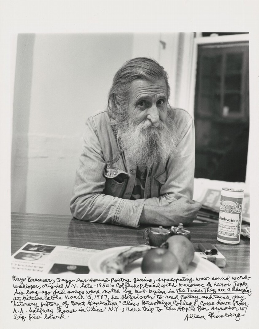 Ray Bremser, Jazz-bar sound-poetry genius, syncopating wow-sound word- / walloper, original N.Y. late-1950's Coffeshop bard with Kerouac & LeRoi Jones, his long-ago jail songs were noted by Bob Dylan in _The Times They are a Changin'_;  at kitchen table March 15, 1987, he stayed over to read Poetry and teach my "Literary History of Beat Generation" Class Brooklyn College, come down from A.A. halfway house in Utica N.Y., rare trip to the Apple for survivor w/ big fine beard.